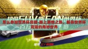 怎么参加世界杯竞猜-踏上激情之旅，解锁世界杯竞猜的奇妙世界
