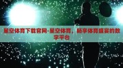 星空体育下载官网-星空体育，畅享体育盛宴的数字平台