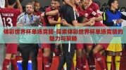 体彩世界杯单场竞猜-探索体彩世界杯单场竞猜的魅力与策略