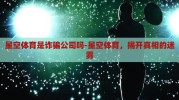 星空体育是诈骗公司吗-星空体育，揭开真相的迷雾