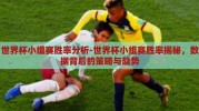 世界杯小组赛胜率分析-世界杯小组赛胜率揭秘，数据背后的策略与趋势
