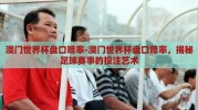 澳门世界杯盘口赔率-澳门世界杯盘口赔率，揭秘足球赛事的投注艺术