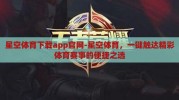 星空体育下载app官网-星空体育，一键触达精彩体育赛事的便捷之选