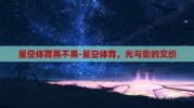 星空体育黑不黑-星空体育，光与影的交织