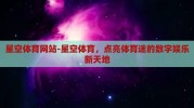 星空体育网站-星空体育，点亮体育迷的数字娱乐新天地