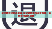星空体育平台不退钱-星空体育平台退费难题，消费者权益的隐忧