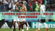 2108世界杯 竞猜16强-2108世界杯，竞猜16强的激情与智慧碰撞