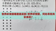 世界杯竞猜哪里能买到-世界杯竞猜，何处寻觅购彩良机？