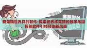 能竞猜世界杯的软件-探索世界杯竞猜的数字乐园，智能软件引领预测新风尚