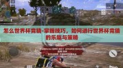 怎么世界杯竞猜-掌握技巧，如何进行世界杯竞猜的乐趣与策略