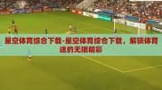 星空体育综合下载-星空体育综合下载，解锁体育迷的无限精彩