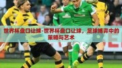 世界杯盘口让球-世界杯盘口让球，足球博弈中的策略与艺术