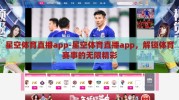 星空体育直播app-星空体育直播app，解锁体育赛事的无限精彩