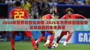 2026年世界杯四强竞猜-2026年世界杯四强猜想，足球盛宴的未来展望