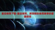 星空体育下载-星空体育，解锁精彩体育赛事的便捷途径