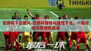 世界杯下注图片-世界杯激情与理性下注，一场视觉与智慧的盛宴