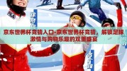 京东世界杯竞猜入口-京东世界杯竞猜，解锁足球激情与购物乐趣的双重盛宴