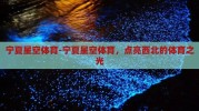 宁夏星空体育-宁夏星空体育，点亮西北的体育之光
