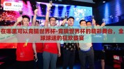 在哪里可以竞猜世界杯-竞猜世界杯的精彩舞台，全球球迷的狂欢盛宴
