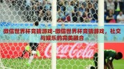 微信世界杯竞猜游戏-微信世界杯竞猜游戏，社交与娱乐的完美融合
