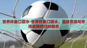 世界杯盘口回水-世界杯盘口回水，足球竞技与市场策略的巧妙融合