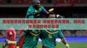 淘宝世界杯竞猜哪里买-淘宝世界杯竞猜，如何选择合适的购买渠道