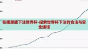 在哪里能下注世界杯-探索世界杯下注的合法与安全途径