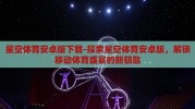 星空体育安卓版下载-探索星空体育安卓版，解锁移动体育盛宴的新钥匙