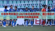 日本世界杯盘口-2023年日本世界杯，盘口背后的足球魅力与商业策略