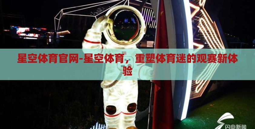 星空体育官网-星空体育,重塑体育迷的观赛新体验 星空体育官网-星空体育,重塑体育迷的观赛新体验