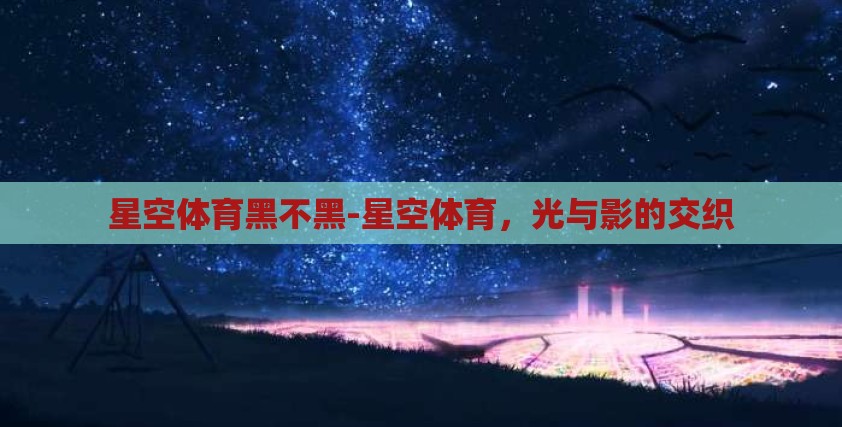 星空体育黑不黑-星空体育，光与影的交织