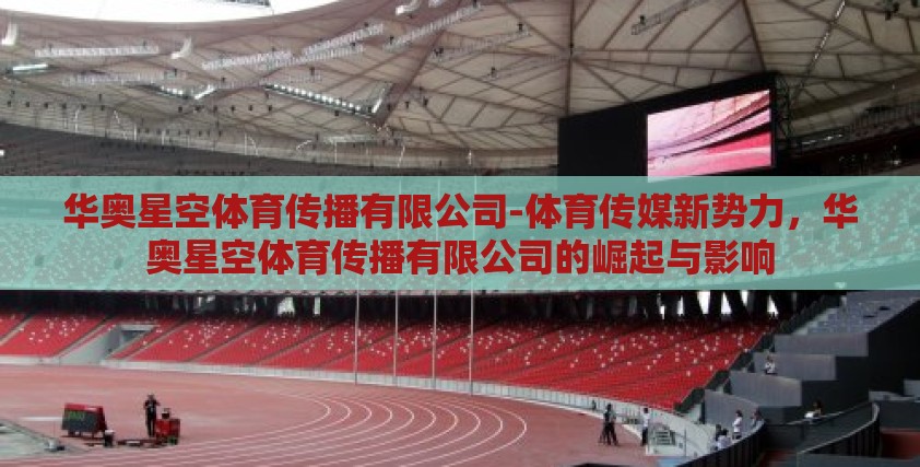 华奥星空体育传播有限公司-体育传媒新势力，华奥星空体育传播有限公司的崛起与影响