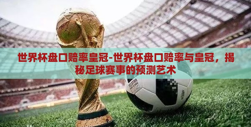 世界杯盘口赔率皇冠-世界杯盘口赔率与皇冠,揭秘足球赛事的预测艺术 世界杯盘口赔率皇冠-世界杯盘口赔率与皇冠,揭秘足球赛事的预测艺术