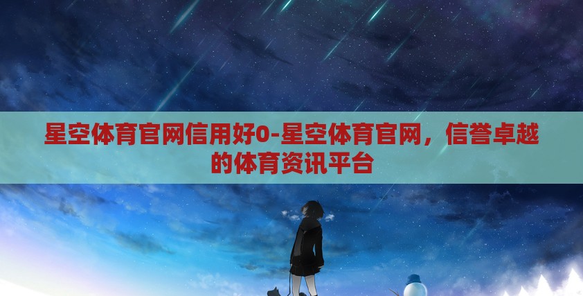 星空体育官网信用好0-星空体育官网,信誉卓越的体育资讯平台 星空体育官网信用好0-星空体育官网,信誉卓越的体育资讯平台