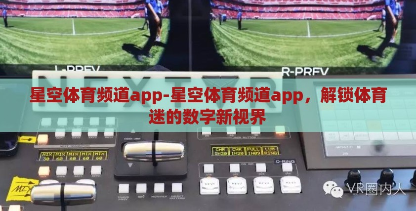 星空体育频道app-星空体育频道app，解锁体育迷的数字新视界