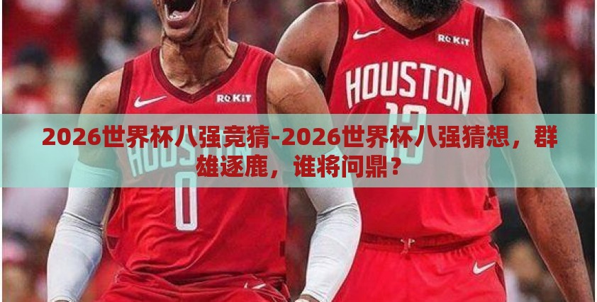 2026世界杯八强竞猜-2026世界杯八强猜想,群雄逐鹿,谁将问鼎? 2026世界杯八强竞猜-2026世界杯八强猜想,群雄逐鹿,谁将问鼎?