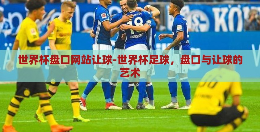 世界杯盘口网站让球-世界杯足球，盘口与让球的艺术