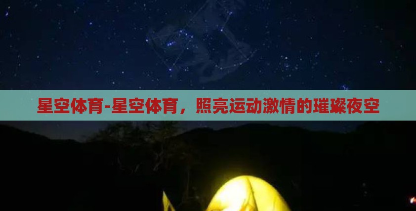 星空体育-星空体育,照亮运动激情的璀璨夜空 星空体育-星空体育,照亮运动激情的璀璨夜空