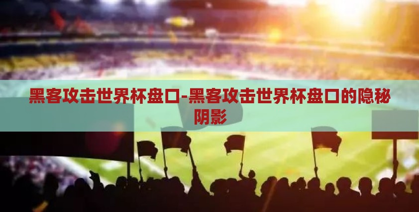 黑客攻击世界杯盘口-黑客攻击世界杯盘口的隐秘阴影 黑客攻击世界杯盘口-黑客攻击世界杯盘口的隐秘阴影
