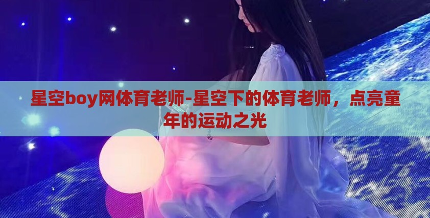 星空boy网体育老师-星空下的体育老师,点亮童年的运动之光 星空boy网体育老师-星空下的体育老师,点亮童年的运动之光