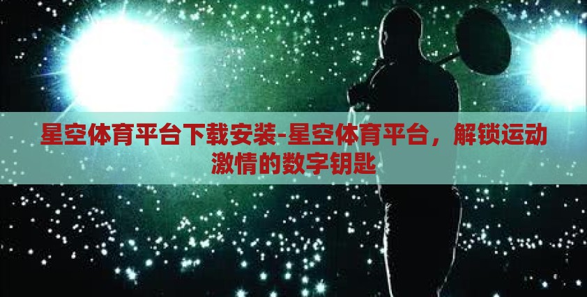 星空体育平台下载安装-星空体育平台,解锁运动激情的数字钥匙 星空体育平台下载安装-星空体育平台,解锁运动激情的数字钥匙