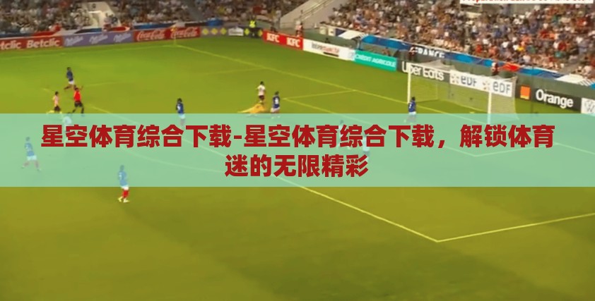 星空体育综合下载-星空体育综合下载,解锁体育迷的无限精彩 星空体育综合下载-星空体育综合下载,解锁体育迷的无限精彩