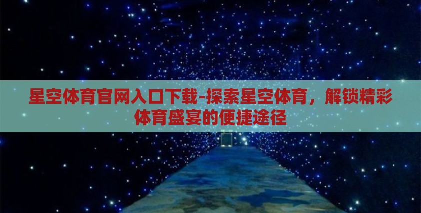 星空体育官网入口下载-探索星空体育，解锁精彩体育盛宴的便捷途径