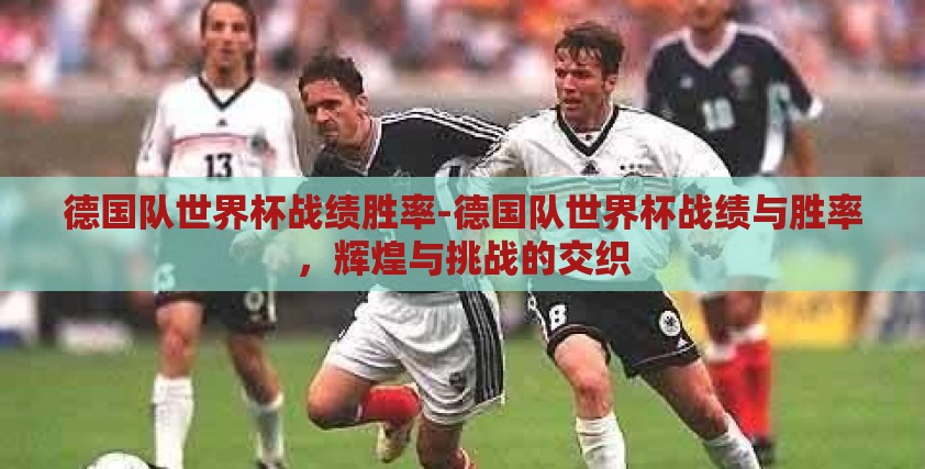 德国队世界杯战绩胜率-德国队世界杯战绩与胜率，辉煌与挑战的交织