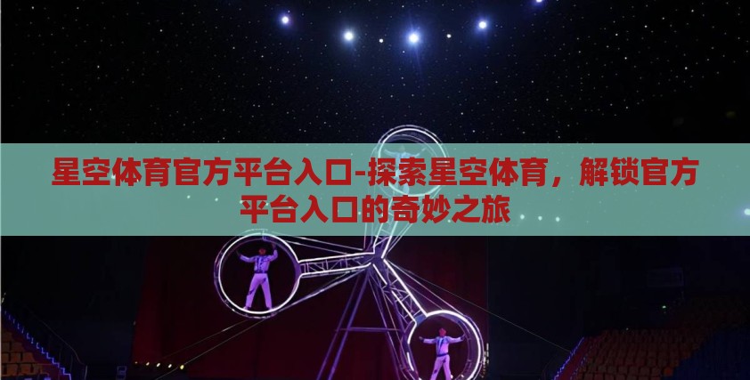 星空体育官方平台入口-探索星空体育,解锁官方平台入口的奇妙之旅 星空体育官方平台入口-探索星空体育,解锁官方平台入口的奇妙之旅