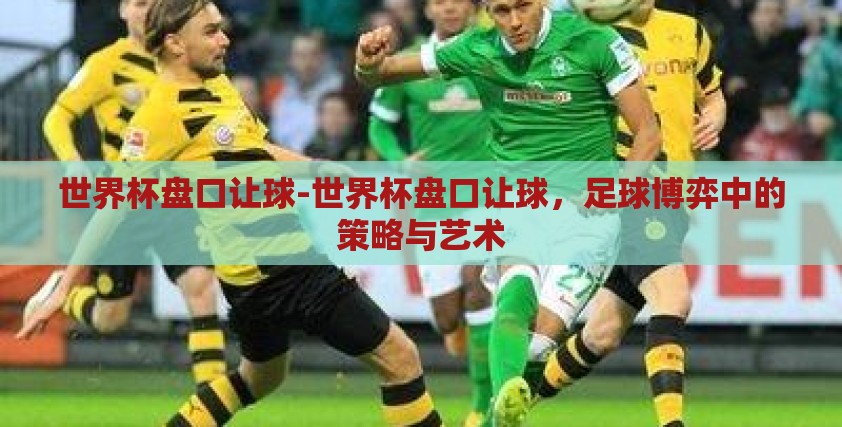 世界杯盘口让球-世界杯盘口让球，足球博弈中的策略与艺术