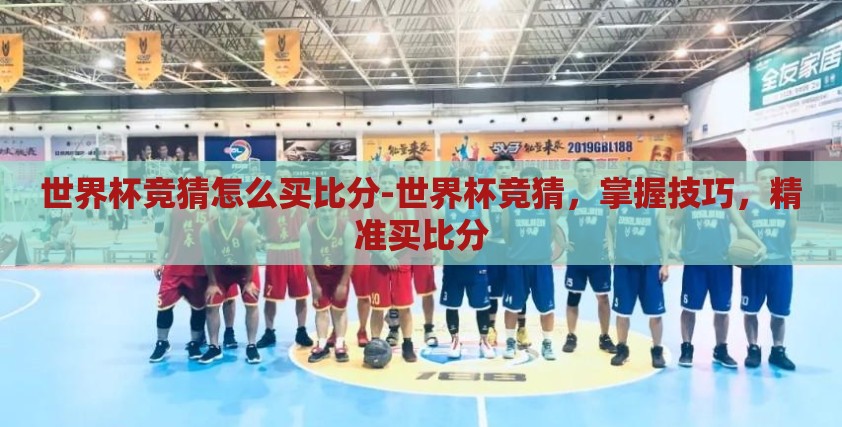 世界杯竞猜怎么买比分-世界杯竞猜,掌握技巧,精准买比分 世界杯竞猜怎么买比分-世界杯竞猜,掌握技巧,精准买比分