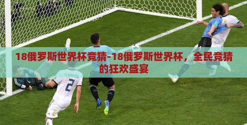 18俄罗斯世界杯竞猜-18俄罗斯世界杯，全民竞猜的狂欢盛宴