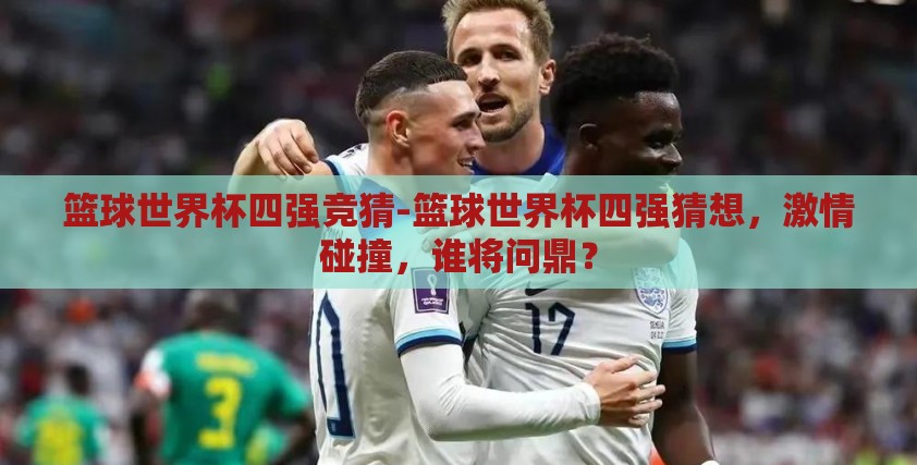 篮球世界杯四强竞猜-篮球世界杯四强猜想,激情碰撞,谁将问鼎? 篮球世界杯四强竞猜-篮球世界杯四强猜想,激情碰撞,谁将问鼎?