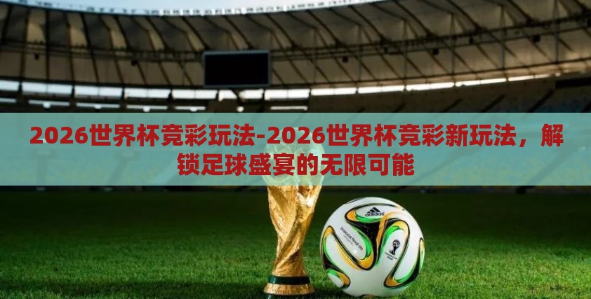 2026世界杯竞彩玩法-2026世界杯竞彩新玩法,解锁足球盛宴的无限可能 2026世界杯竞彩玩法-2026世界杯竞彩新玩法,解锁足球盛宴的无限可能